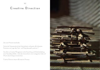 VI


             Creative Direction




Der erste Moment entscheidet.

Stimmt der Gesamteindruck des Unternehmens und passen alle relevanten
Positionen vom Logo über Farb - und Materialauswahl zusammen ?

Das Ziel von Creative Management ist die Entwicklung und Aufrechterhaltung
eines Geschäftsumfeldes, in dem das Unternehmen seine strategischen Ziele und
Mission durch Design erreichen kann

Creative Direction steuert alle kreativen Prozesse.
 