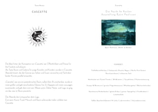 Ta s t e R o o m s                                                                                        Cascette



                               CASCETTE                                                                            Die Nacht Im Rücken
                                                                                                               Au s ste l l u n g B j ö r n Pa u l i s s o n




                                                                                                                       B j ö r n Pa u l i s s o n „ Na c h t i m Rü c ke n“




Die Idee hinter der Konzeption von ‚Cascette‘ war Öffentlichkeit und Presse für                                                            F O O D S E T:
the Foodists aufzubauen.
Als Taste Room und Galerie für junge Künstler und Kunden, wurden in Cascette             Tr ü f f e l k a r t o f f e l c h i p / C a l a m a r e t t i R i s o t t o N e g r o / N o i l l y P r a t E s s e n z
Abende kreiert, die die Grenze aus Sehen und Essen verwischte und Techniken                                              Pe r s i l i e n s c h a u m / s c h w a r z e s S a l z
beider Künste parallel anwandte.
                                                                                   N a c h t s a l a t m i t C a s t e l F r a n k o / W i l d k r ä u t e r / Te r y a k i h u h n / P i s t a z i e n d r e s s i n g
„Cascette“ war wie ein potemkinscher Raum, außen klein & unscheinbar, wurde er
innen größer und gab verschiedene Ebenen frei. Er klapppte sich innen sozusagen   Scampi & Blutwurst / grünes Flagioletmousse / Blaubeergelee / Bärlauchölsorbet
auseinander und gab dann erst sein Wesen preis. Daher Name und Logo, es ging
um das, was im Raum passierte.                                                      Geschmorte Rinderbacke / glatte Erbse / grüner Spargeltip / Fondkrokant /

                                                                                                                                          Limettenkoks
Die Abende dort entsprachen dem Logo.
Erst wenn Kunst, Food, Mensch und Raum aufeinander trafen, erlebte man                    S ü ß e s Ra u c h m i l c h d o t t e r/ Ki r s c h e / L a k r i t z t i n kt u r / Avo c a d o e i s c re m e
Cascette.
 
