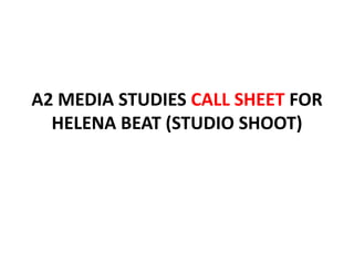 A2 MEDIA STUDIES CALL SHEET FOR
  HELENA BEAT (STUDIO SHOOT)
 