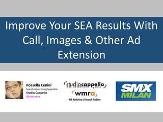 Improve Your SEA Results With 
Call, Images & Other Ad 
Extension 
Rossella Cenini 
Search Advertising Specialist 
Studio Cappello 
@rosserva 
 