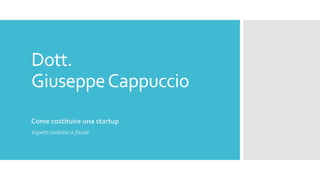 Dott.
GiuseppeCappuccio
Come costituire una startup
Aspetti civilistici e fiscali
 