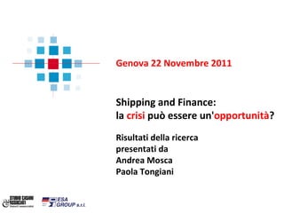 Genova 22 Novembre 2011 Shipping and Finance: la  crisi  può essere un' opportunità ? Risultati della ricerca  presentati da  Andrea Mosca  Paola Tongiani 