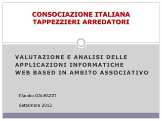 CONSOCIAZIONE ITALIANA
     TAPPEZZIERI ARREDATORI




VALUTAZIONE E ANALISI DELLE
APPLICAZIONI INFORMATICHE
WEB BASED IN AMBITO ASSOCIATIVO



Claudio GALEAZZI

Settembre 2012
 