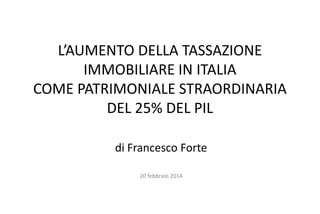 L’AUMENTO DELLA TASSAZIONE
IMMOBILIARE IN ITALIA
COME PATRIMONIALE STRAORDINARIA
DEL 25% DEL PIL
di Francesco Forte
20 febbraio 2014

 