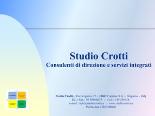 Studio Crotti
Consulenti di direzione e servizi integrati




   Studio Crotti – Via Bergamo, 17 – 24042 Capriate S.G. – Bergamo - Italy
               Tel. e Fax.: 02 90963674 - Cell.: 340 2991331
             e-mail.: info@studiocrotti.eu - www.studiocrotti.eu
                            Partita Iva 03687560163
 