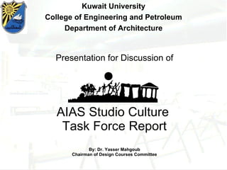 Presentation for Discussion of AIAS Studio Culture  Task Force Report By: Dr. Yasser Mahgoub Chairman of Design Courses Committee Kuwait University College of Engineering and Petroleum Department of Architecture 