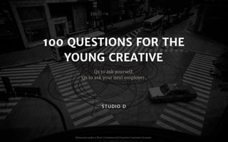 100 QUESTIONS FOR THE
YOUNG CREATIVE
Qs to ask yourself.

Qs to ask your next employer.
Released under a Non-Commercial Creative Common License.
STUDIO D
 