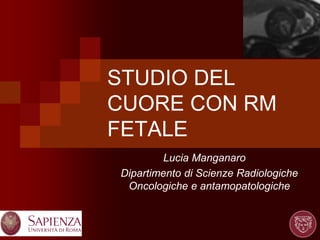 STUDIO DEL
CUORE CON RM
FETALE
Lucia Manganaro
Dipartimento di Scienze Radiologiche
Oncologiche e antamopatologiche
 