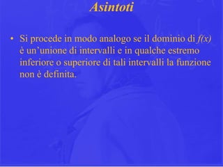 19
Asintoti
• Si procede in modo analogo se il dominio di f(x)
è un’unione di intervalli e in qualche estremo
inferiore o superiore di tali intervalli la funzione
non è definita.
 