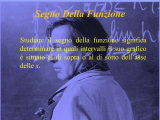 5
Segno Della Funzione
Studiare il segno della funzione significa
determinare in quali intervalli il suo grafico
è situato al di sopra o al di sotto dell’asse
delle x.
 