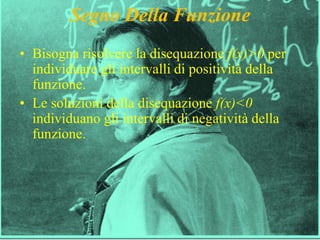 6
Segno Della Funzione
• Bisogna risolvere la disequazione f(x)>0 per
individuare gli intervalli di positività della
funzione.
• Le soluzioni della disequazione f(x)<0
individuano gli intervalli di negatività della
funzione.
 