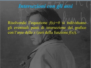 7
Intersezioni con gli assi
Risolvendo l’equazione f(x)=0 si individuano
gli eventuali punti di intersezione del grafico
con l’asse delle x (zeri della funzione f(x)).
 