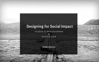 S T U D I O D R A D I O D U R A N S
D E S I G N H U B
WWW.D-RAD.CO
x
Designing for Social Impact
 