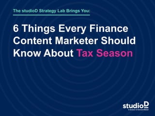 6 Things Every Finance
Content Marketer Should
Know About Tax Season
The studioD Strategy Lab Brings You:
 