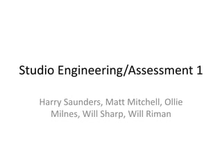 Studio Engineering/Assessment 1
Harry Saunders, Matt Mitchell, Ollie
Milnes, Will Sharp, Will Riman
 