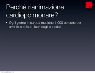 Perchè rianimazione
cardiopolmonare?
Ogni giorno in europa muoiono 1.000 persone per
arresto cardiaco, fuori dagli ospedal...