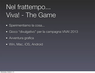 Nel frattempo...
Viva! - The Game
Sperimentiamo la cosa...
Gioco “divulgativo” per la campagna VIVA! 2013
Avventura graﬁca...
