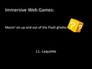 Immersive Web Games:Movin’ on up and out of the Flash ghetto J.L. Laquinte 