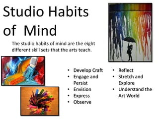 Studio Habits
of Mind
The studio habits of mind are the eight
different skill sets that the arts teach.
• Develop Craft
• Engage and
Persist
• Envision
• Express
• Observe
• Reflect
• Stretch and
Explore
• Understand the
Art World
 