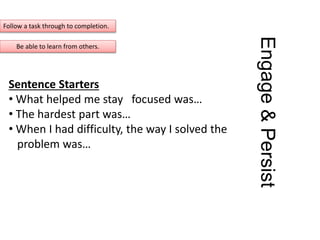 Engage&Persist
Sentence Starters
• What helped me stay focused was…
• The hardest part was…
• When I had difficulty, the way I solved the
problem was…
Follow a task through to completion.
Be able to learn from others.
 