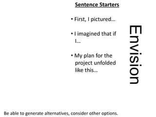 Envision
Be able to generate alternatives, consider other options.
Sentence Starters
• First, I pictured…
• I imagined that if
I…
• My plan for the
project unfolded
like this…
 