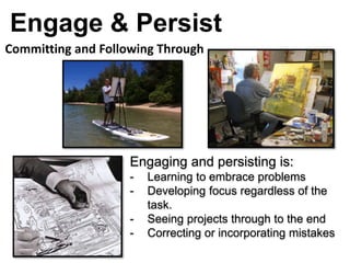 Engage & Persist
Engaging and persisting is:
- Learning to embrace problems
- Developing focus regardless of the
task.
- Seeing projects through to the end
- Correcting or incorporating mistakes
Committing and Following Through
 