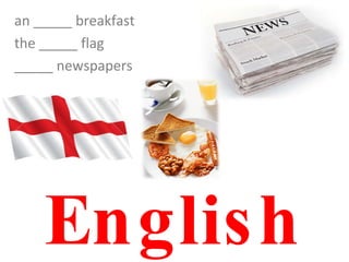 English an _____ breakfast the _____ flag _____ newspapers 