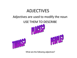 ADJECTIVES Adjectives are used to modify the noun USE THEM TO DESCRIBE PEOPLE? PLACES? THINGS? What are the following adjectives? 