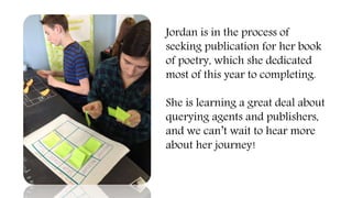 Jordan is in the process of
seeking publication for her book
of poetry, which she dedicated
most of this year to completing.
She is learning a great deal about
querying agents and publishers,
and we can’t wait to hear more
about her journey!
 