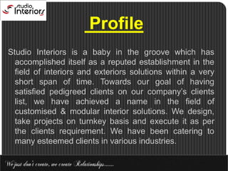  ProfileStudio Interiors is a baby in the groove which has accomplished itself as a reputed establishment in the field of interiors and exteriors solutions within a very short span of time. Towards our goal of having satisfied pedigreed clients on our company’s clients list, we have achieved a name in the field of customised & modular interior solutions. We design, take projects on turnkey basis and execute it as per the clients requirement. We have been catering to many esteemed clients in various industries.