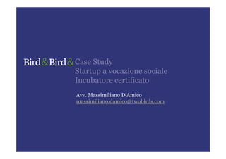 Case Study
Startup a vocazione sociale
Incubatore certificato
Avv. Massimiliano D’Amico
massimiliano.damico@twobirds.com
 