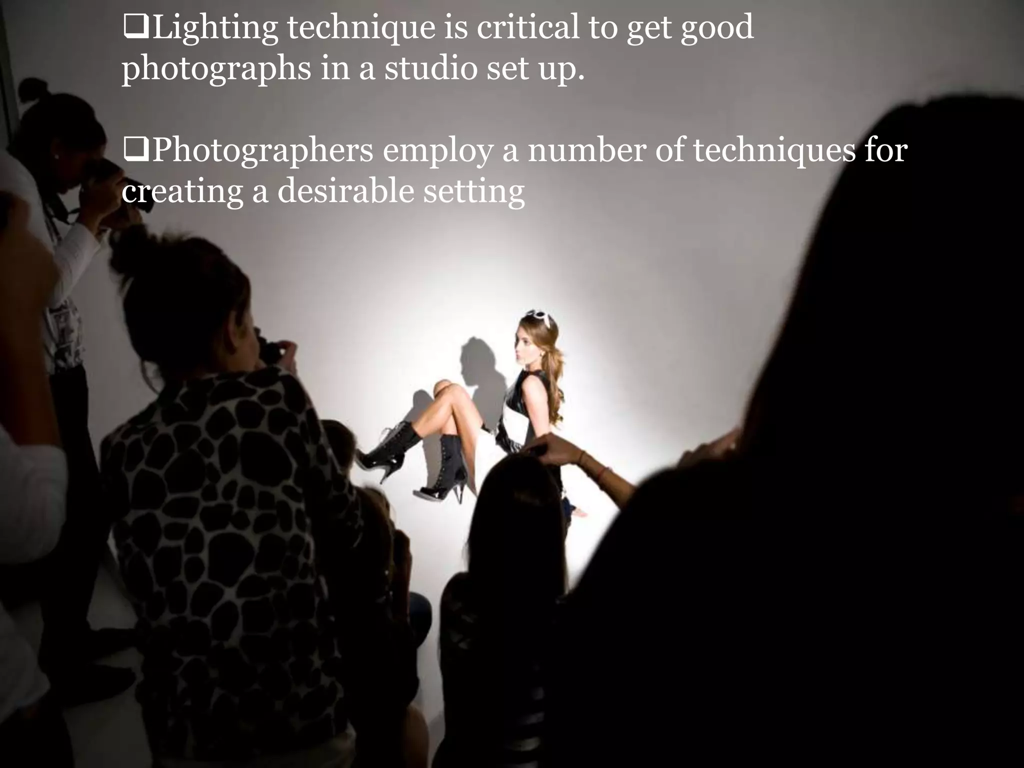 Lighting technique is critical to get good
photographs in a studio set up.
Photographers employ a number of techniques for
creating a desirable setting