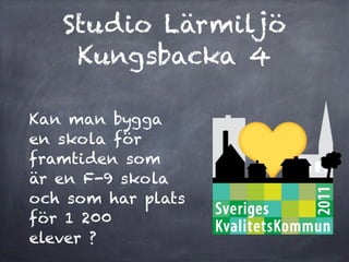 Studio Lärmiljö
    Kungsbacka 4

Kan man bygga
en skola för
framtiden som
är en F-9 skola
och som har plats
för 1 200
elever ?
 