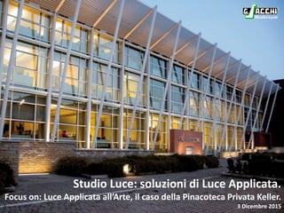 Studio Luce: soluzioni di Luce Applicata.
Focus on: Luce Applicata all’Arte, il caso della Pinacoteca Privata Keller.
3 Dicembre 2015
 