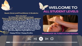 WELCOME TO
ALL STUDENT LEVELS
Guest, Grad, and Practitioner 2, Students:
How are You?
Do Welcome and Welcome back.
This is a mixed studio edition. Designed for updates
and regular Workshop Topics. Those new to the
student community TY for being here. Students
can come and go as they please. We are a free
adult educational option. No strings attached.
Training Programs are optional and affordable.
They are designed for digital, resume, practitioner
updates. I am also trained in Entrepreneurship and
Social tech Biz - Recent campus years. I do insert
this naturally into my projects now.
Happy Winter/Happy Studies. WORKSHOP 28, FUSED STUDIO EDITION.
 