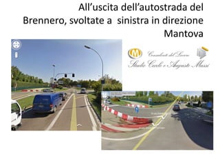 All’uscita dell’autostrada del Brennero, svoltate a  sinistra in direzione Mantova