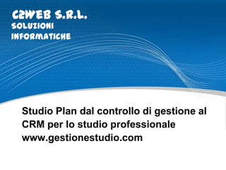 C2Web S.r.l.
Soluzioni
informatiche




  Studio Plan dal controllo di gestione al
  CRM per lo studio professionale
  www.gestionestudio.com
 