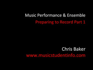 Music Performance & Ensemble
     Preparing to Record Part 1




              Chris Baker
www.musicstudentinfo.com
 
