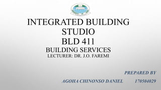 INTEGRATED BUILDING
STUDIO
BLD 411
BUILDING SERVICES
LECTURER: DR. J.O. FAREMI
PREPARED BY
AGOHA CHINONSO DANIEL 170504029
 