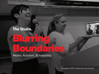 The Studio.
Congress 2017 I Ryerson University
Blurring
BoundariesMedia, Activism, Scholarship
 