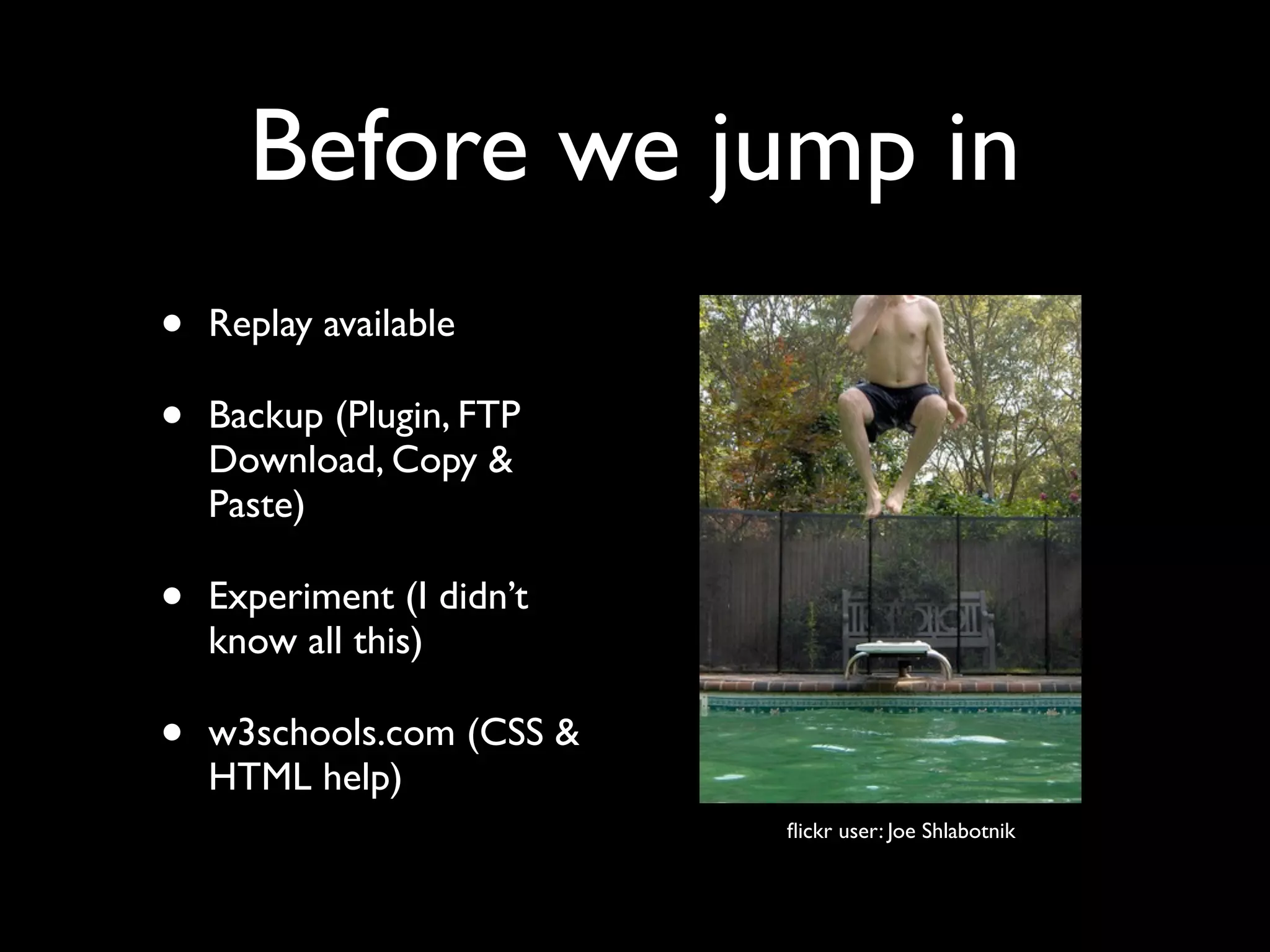 Before we jump in
•   Replay available

•   Backup (Plugin, FTP
    Download, Copy &
    Paste)

•   Experiment (I didn’t
    know all this)

•   w3schools.com (CSS &
    HTML help)
                           ﬂickr user: Joe Shlabotnik
 