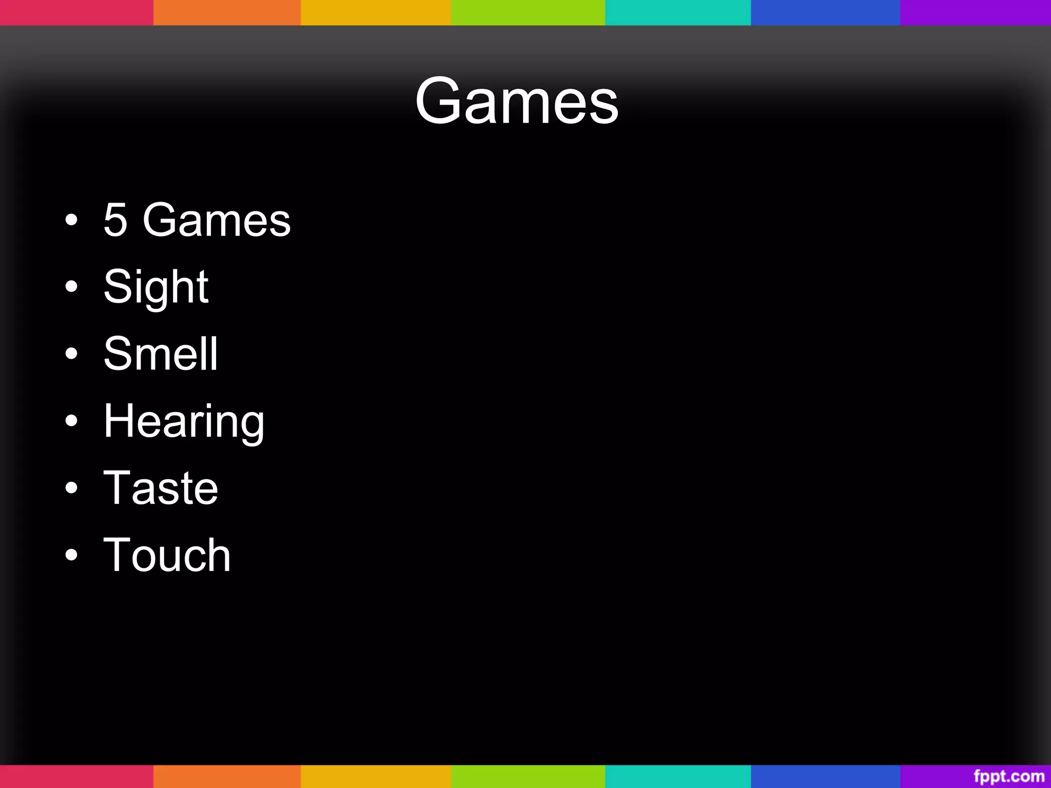 Games
•  5 Games
•  Sight
•  Smell
•  Hearing
•  Taste
•  Touch
 