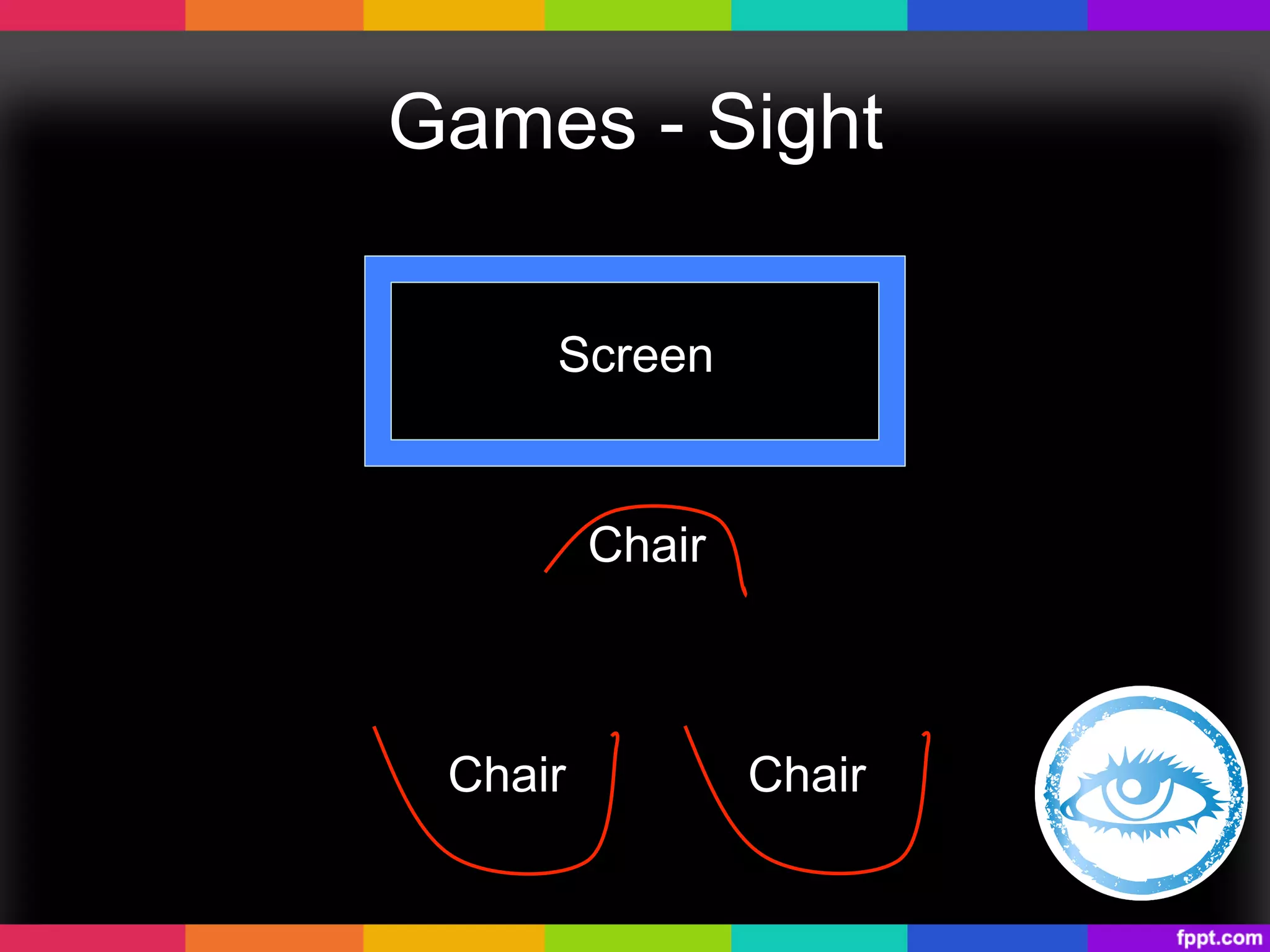 Games - Sight
Screen
Chair Chair
Chair
 