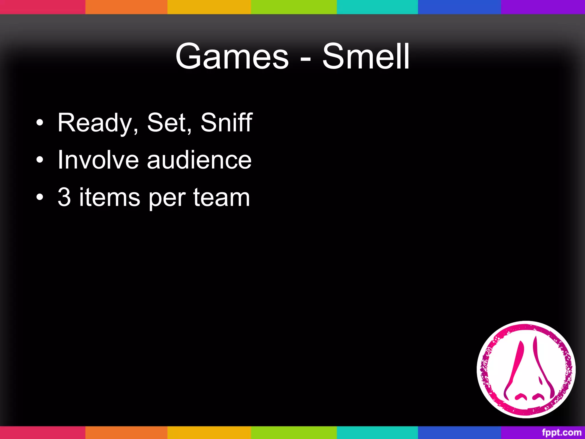 Games - Smell
•  Ready, Set, Sniff
•  Involve audience
•  3 items per team
 