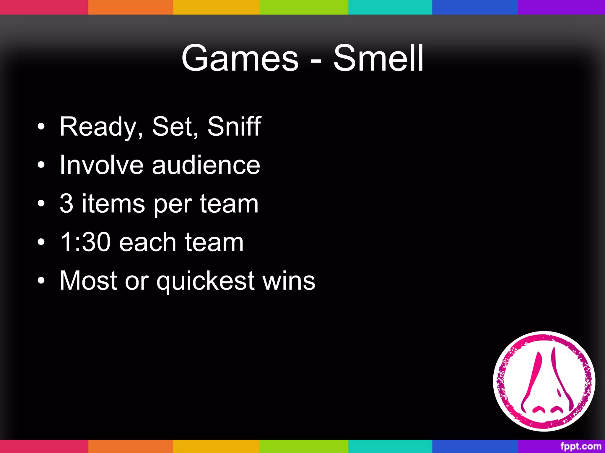 Games - Smell
•  Ready, Set, Sniff
•  Involve audience
•  3 items per team
•  1:30 each team
•  Most or quickest wins
 