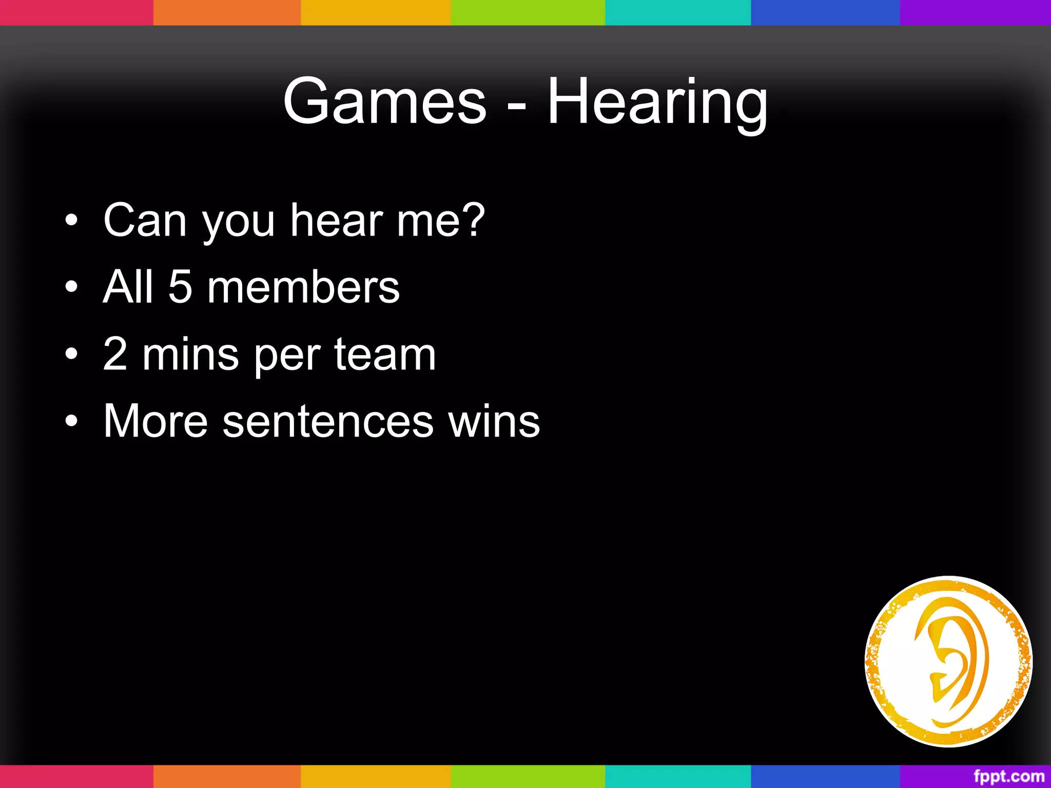 Games - Hearing
•  Can you hear me?
•  All 5 members
•  2 mins per team
•  More sentences wins
 