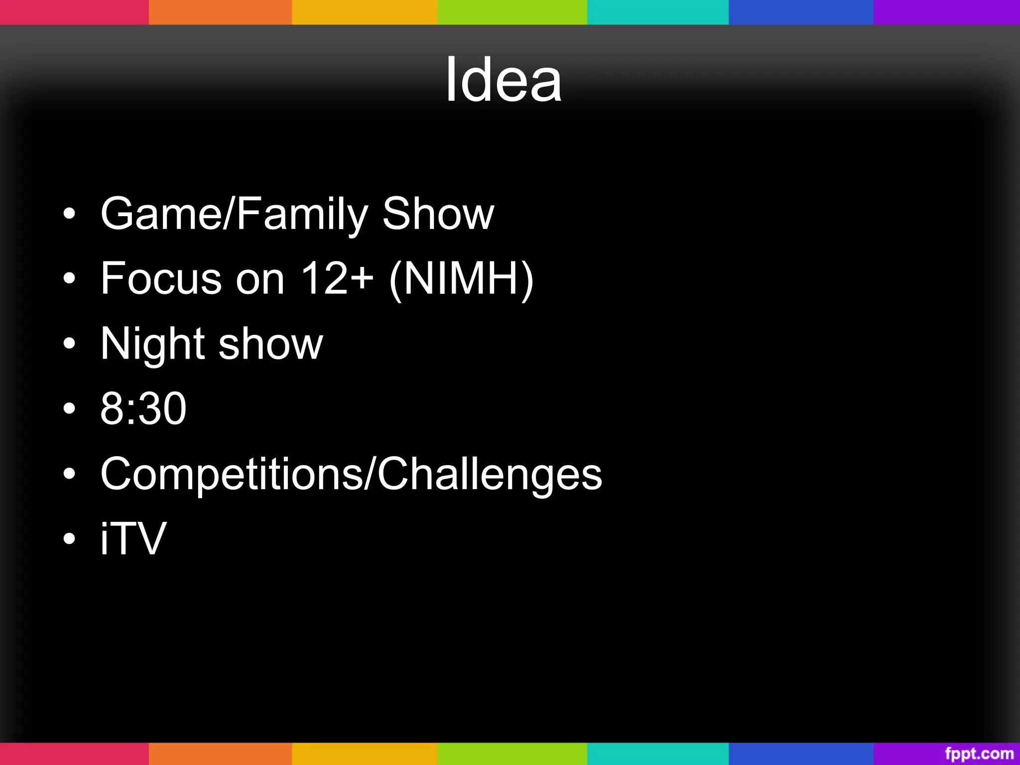Idea
•  Game/Family Show
•  Focus on 12+ (NIMH)
•  Night show
•  8:30
•  Competitions/Challenges
•  iTV
 
