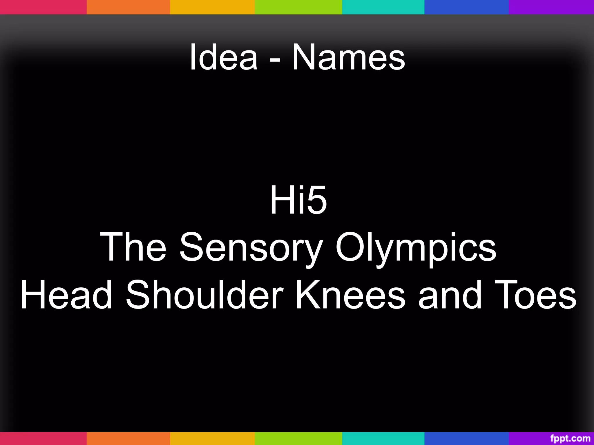Idea - Names
Hi5
The Sensory Olympics
Head Shoulder Knees and Toes
 