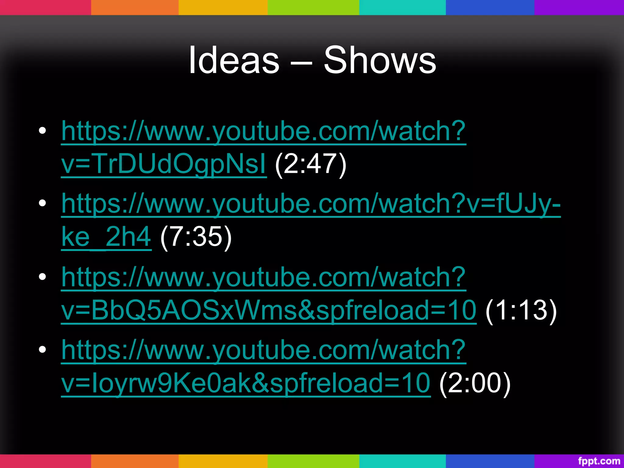 Ideas – Shows
•  https://www.youtube.com/watch?
v=TrDUdOgpNsI (2:47)
•  https://www.youtube.com/watch?v=fUJy-
ke_2h4 (7:35)
•  https://www.youtube.com/watch?
v=BbQ5AOSxWms&spfreload=10 (1:13)
•  https://www.youtube.com/watch?
v=Ioyrw9Ke0ak&spfreload=10 (2:00)
 