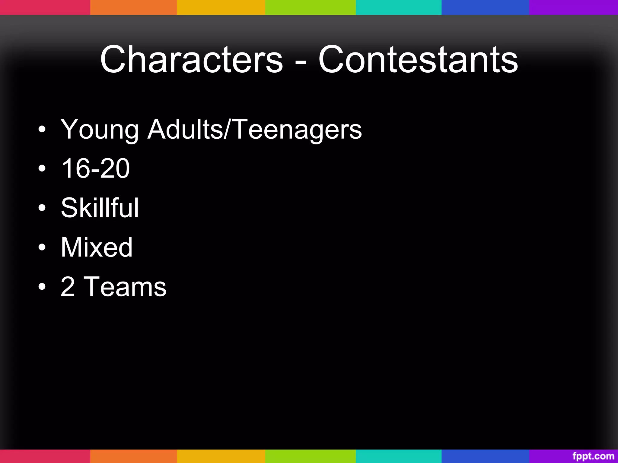 Characters - Contestants
•  Young Adults/Teenagers
•  16-20
•  Skillful
•  Mixed
•  2 Teams
 